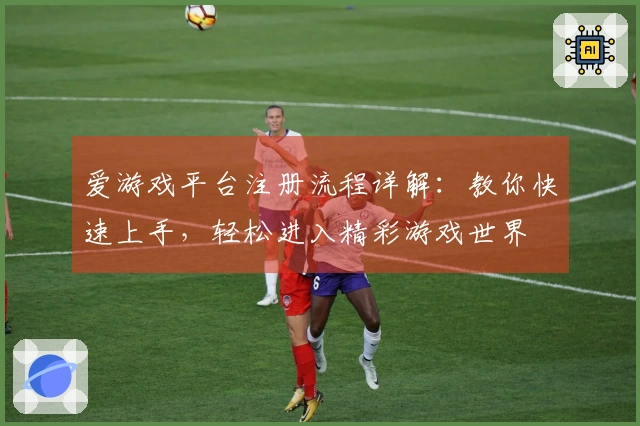 爱游戏平台注册流程详解：教你快速上手，轻松进入精彩游戏世界