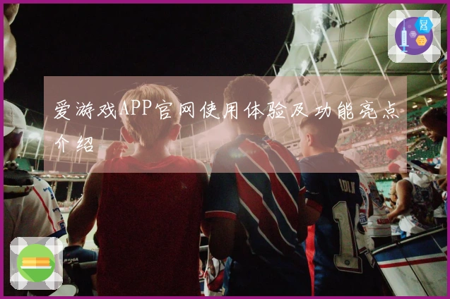 爱游戏APP官网使用体验及功能亮点介绍
