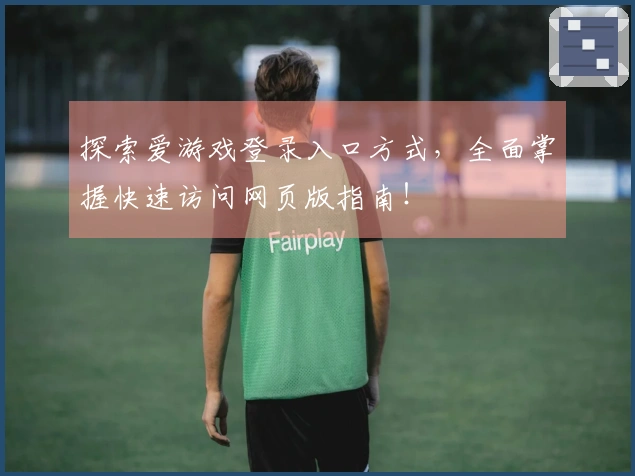 探索爱游戏登录入口方式,全面掌握快速访问网页版指南!