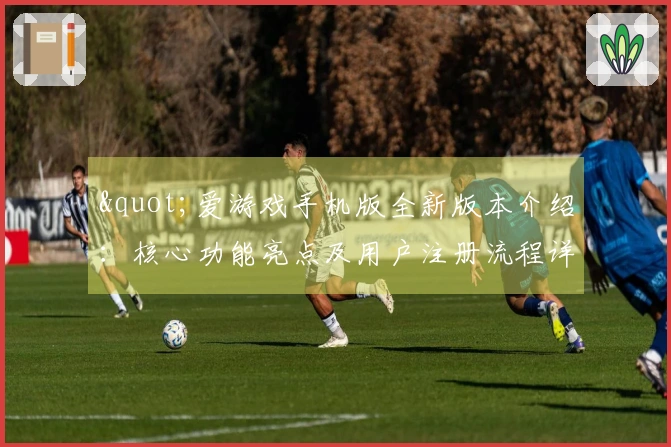 "爱游戏手机版全新版本介绍:核心功能亮点及用户注册流程详细说明"