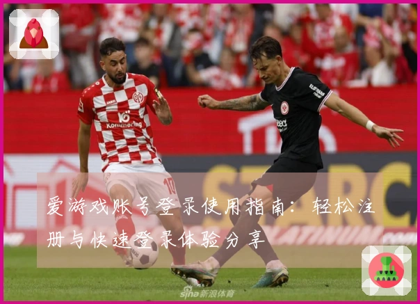 爱游戏账号登录使用指南：轻松注册与快速登录体验分享