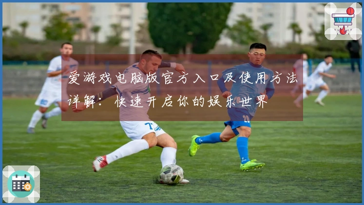 爱游戏电脑版官方入口及使用方法详解:快速开启你的娱乐世界