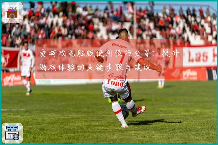 爱游戏电脑版使用技巧分享：提升游戏体验的关键步骤与建议