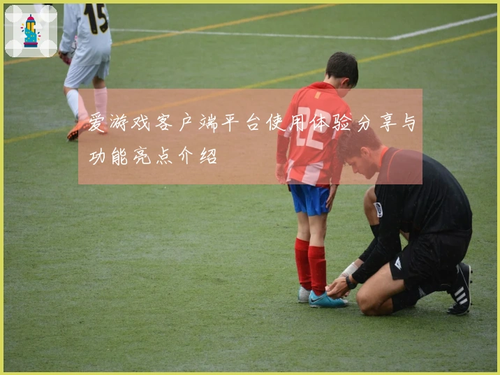 爱游戏客户端平台使用体验分享与功能亮点介绍