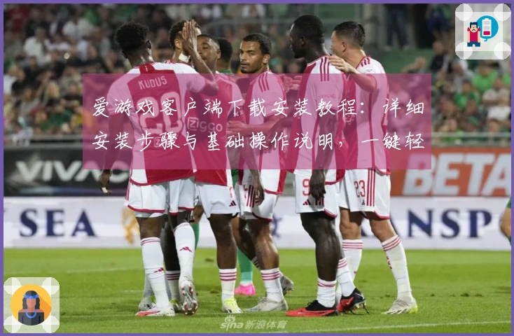 爱游戏客户端下载安装教程：详细安装步骤与基础操作说明，一键轻松完成