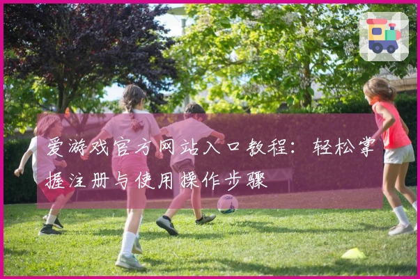 爱游戏官方网站入口教程:轻松掌握注册与使用操作步骤
