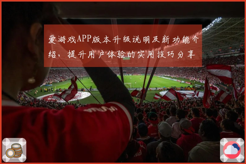 爱游戏APP版本升级说明及新功能介绍，提升用户体验的实用技巧分享