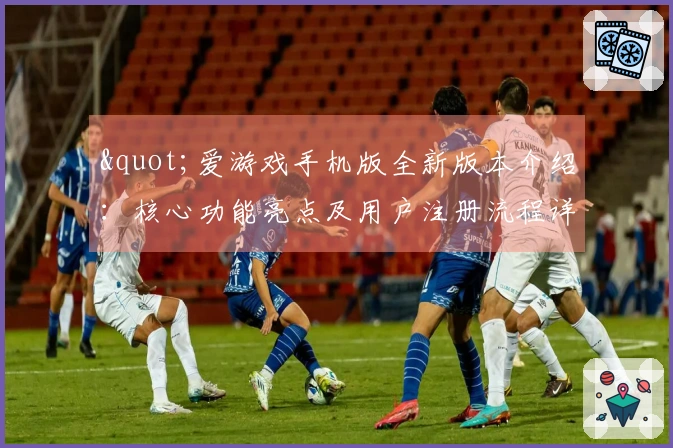 "爱游戏手机版全新版本介绍：核心功能亮点及用户注册流程详细说明"