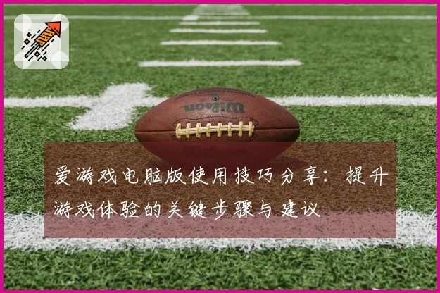 爱游戏电脑版使用技巧分享:提升游戏体验的关键步骤与建议
