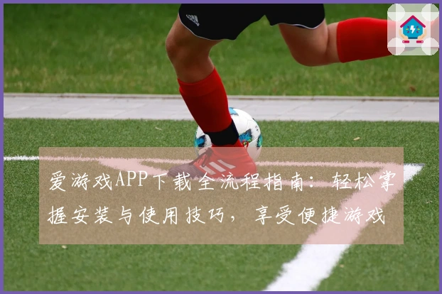 爱游戏APP下载全流程指南：轻松掌握安装与使用技巧，享受便捷游戏体验