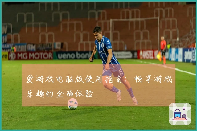 爱游戏电脑版使用指南：畅享游戏乐趣的全面体验