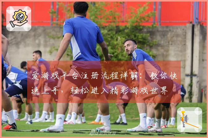 爱游戏平台注册流程详解：教你快速上手，轻松进入精彩游戏世界