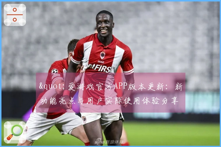 "爱游戏官方APP版本更新：新功能亮点与用户实际使用体验分享"