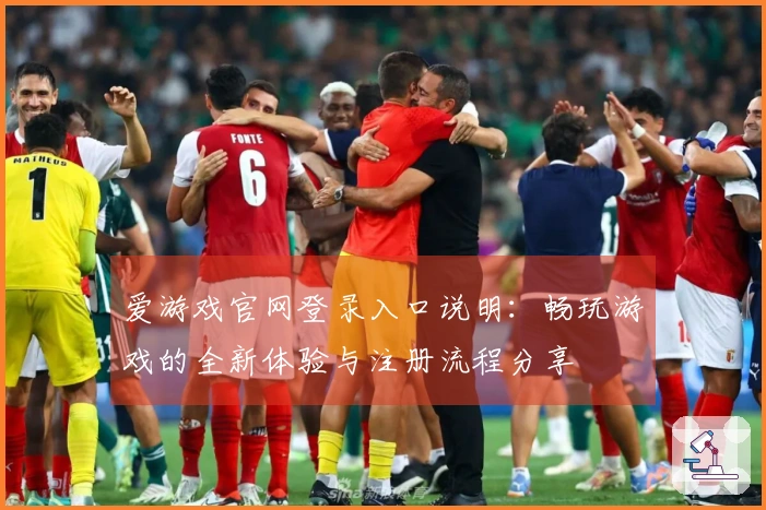 爱游戏官网登录入口说明：畅玩游戏的全新体验与注册流程分享