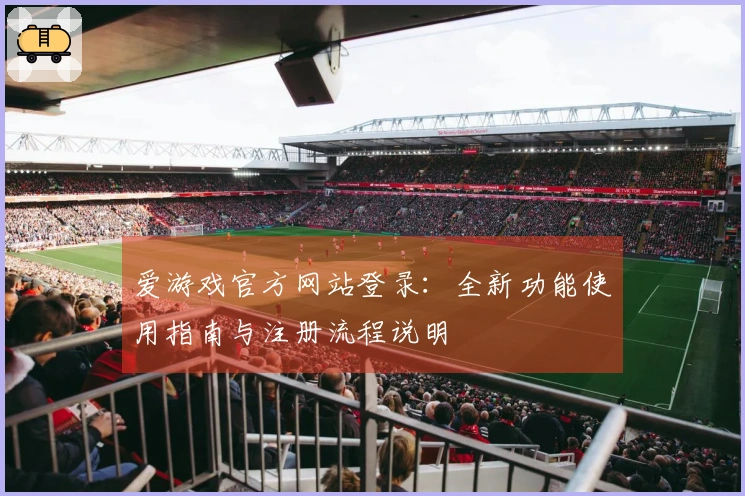 爱游戏官方网站登录：全新功能使用指南与注册流程说明