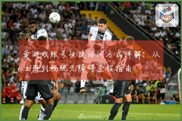 爱游戏账号快捷访问方式详解：从注册到畅玩无障碍全程指南