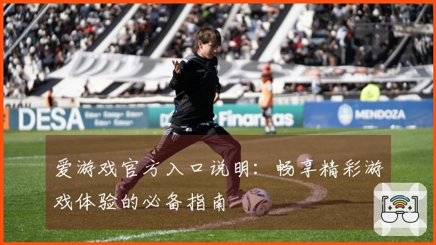 爱游戏官方入口说明：畅享精彩游戏体验的必备指南