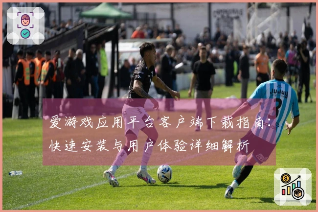 爱游戏应用平台客户端下载指南:快速安装与用户体验详细解析