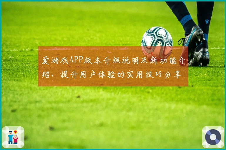 爱游戏APP版本升级说明及新功能介绍，提升用户体验的实用技巧分享