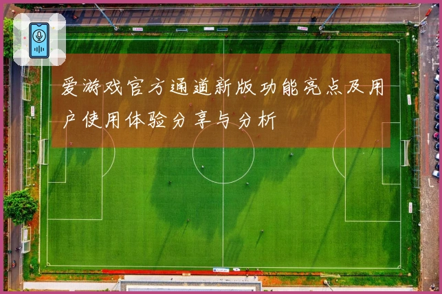 爱游戏官方通道新版功能亮点及用户使用体验分享与分析