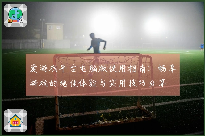 爱游戏平台电脑版使用指南：畅享游戏的绝佳体验与实用技巧分享