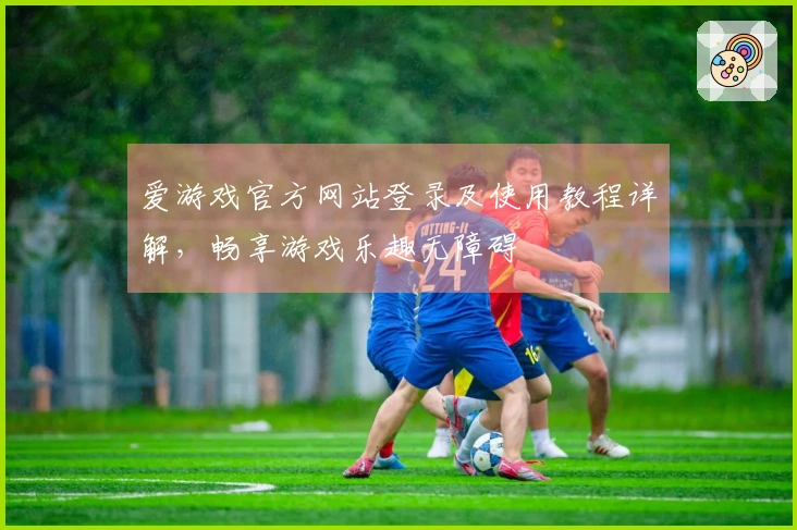 爱游戏官方网站登录及使用教程详解，畅享游戏乐趣无障碍