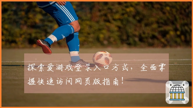 探索爱游戏登录入口方式，全面掌握快速访问网页版指南！