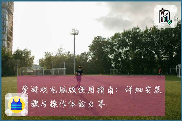 爱游戏电脑版使用指南：详细安装步骤与操作体验分享