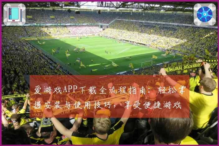 爱游戏APP下载全流程指南：轻松掌握安装与使用技巧，享受便捷游戏体验