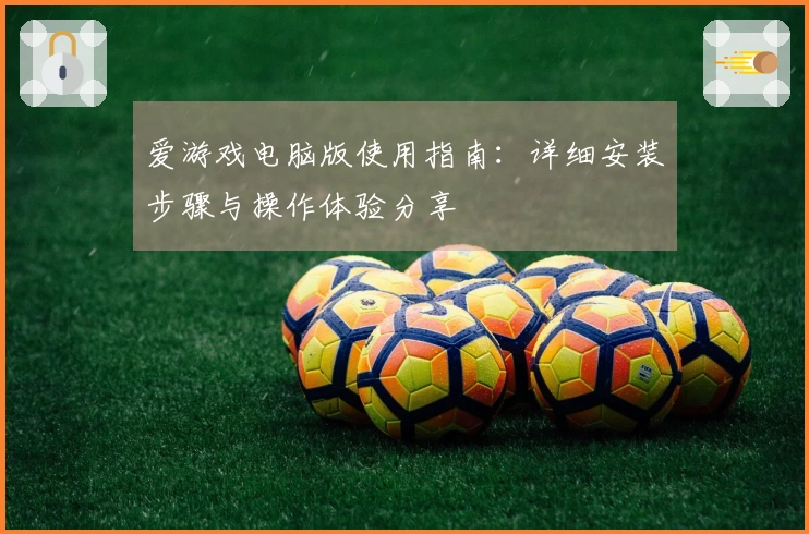 爱游戏电脑版使用指南:详细安装步骤与操作体验分享