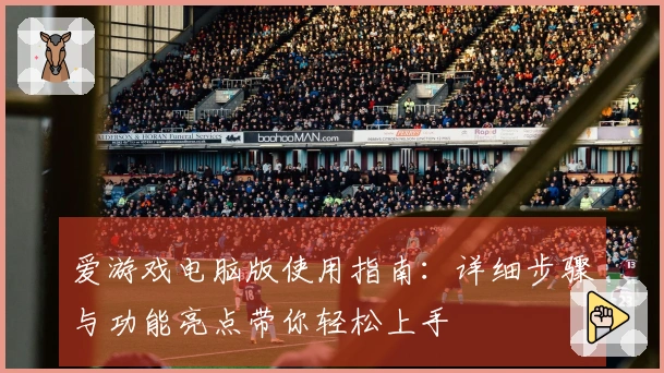爱游戏电脑版使用指南：详细步骤与功能亮点带你轻松上手