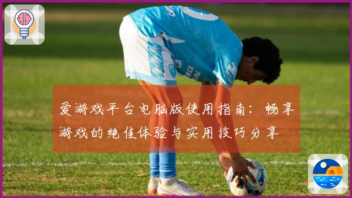 爱游戏平台电脑版使用指南：畅享游戏的绝佳体验与实用技巧分享
